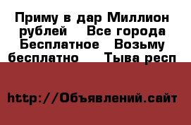 Приму в дар Миллион рублей! - Все города Бесплатное » Возьму бесплатно   . Тыва респ.